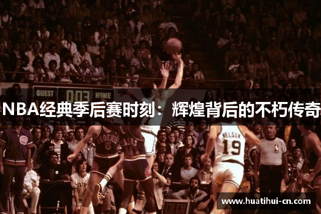 NBA经典季后赛时刻：辉煌背后的不朽传奇