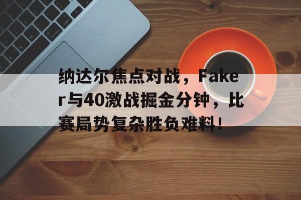 华体会APP-纳达尔焦点对战，Faker与40激战掘金分钟，比赛局势复杂胜负难料！